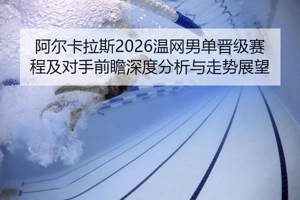 阿尔卡拉斯2026温网男单晋级赛程及对手前瞻深度分析与走势展望